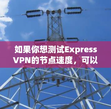如果你想测试ExpressVPN的节点速度,可以按照以下步骤进行测试 如果你想测试ExpressVPN的节点速度,可以按照以下步骤进行测试