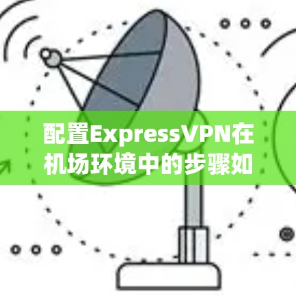 配置ExpressVPN在机场环境中的步骤如下