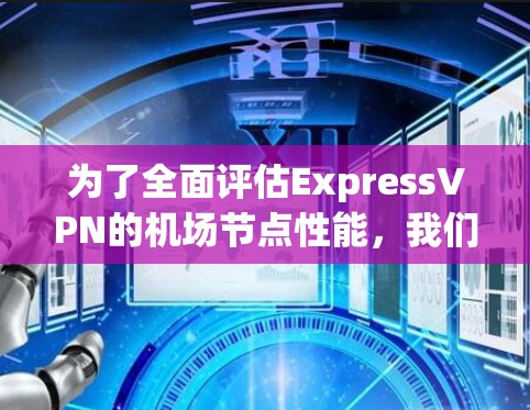 为了全面评估ExpressVPN的机场节点性能,我们可以按照以下步骤进行测试 为了全面评估ExpressVPN的机场节点性能,我们可以按照以下步骤进行测试