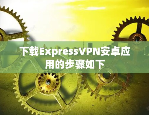 下载ExpressVPN安卓应用的步骤如下 下载ExpressVPN安卓应用的步骤如下