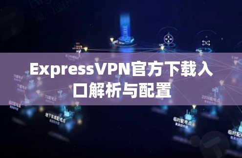 ExpressVPN官方下载入口解析与配置 ExpressVPN官方下载入口解析与配置