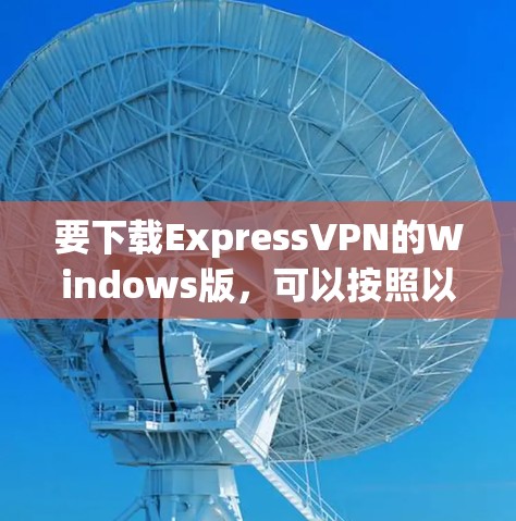 要下载ExpressVPN的Windows版,可以按照以下步骤操作 要下载ExpressVPN的Windows版,可以按照以下步骤操作