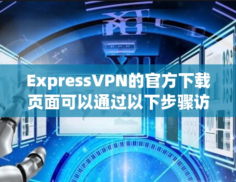 ExpressVPN的官方下载页面可以通过以下步骤访问 ExpressVPN的官方下载页面可以通过以下步骤访问