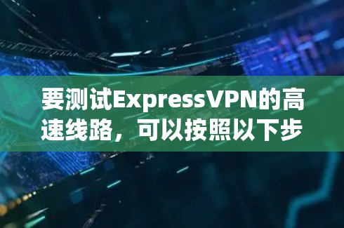 要测试ExpressVPN的高速线路,可以按照以下步骤进行 要测试ExpressVPN的高速线路,可以按照以下步骤进行