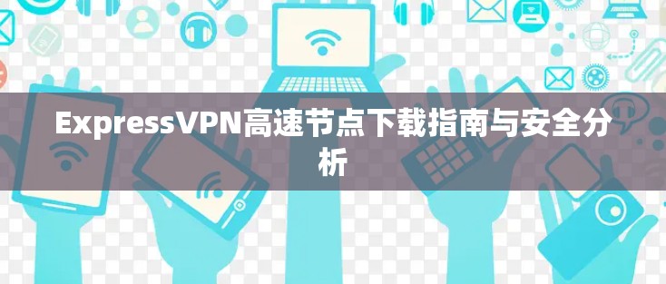 ExpressVPN高速节点下载指南与安全分析 ExpressVPN高速节点下载指南与安全分析