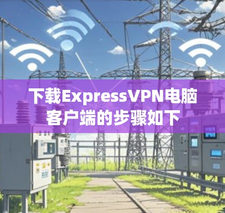 下载ExpressVPN电脑客户端的步骤如下 下载ExpressVPN电脑客户端的步骤如下