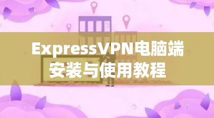 ExpressVPN电脑端安装与使用教程 ExpressVPN电脑端安装与使用教程