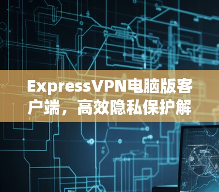 ExpressVPN电脑版客户端,高效隐私保护解决方案 ExpressVPN电脑版客户端,高效隐私保护解决方案