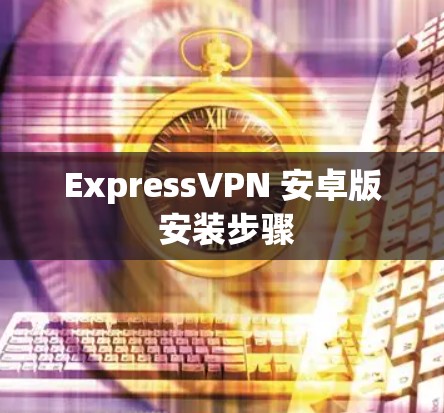 ExpressVPN 安卓版 安装步骤 ExpressVPN 安卓版 安装步骤