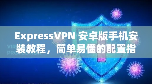ExpressVPN 安卓版手机安装教程,简单易懂的配置指南 ExpressVPN 安卓版手机安装教程,简单易懂的配置指南