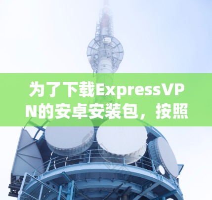 为了下载ExpressVPN的安卓安装包，按照以下步骤操作