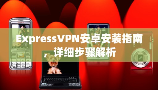 ExpressVPN安卓安装指南，详细步骤解析