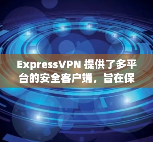 ExpressVPN 提供了多平台的安全客户端，旨在保护用户隐私并确保网络安全。以下是该客户端的主要特点和推荐理由