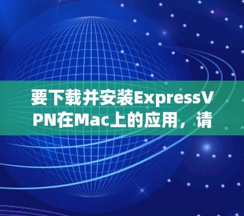 要下载并安装ExpressVPN在Mac上的应用，请按照以下步骤操作