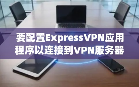 要配置ExpressVPN应用程序以连接到VPN服务器,请按照以下步骤操作 要配置ExpressVPN应用程序以连接到VPN服务器,请按照以下步骤操作