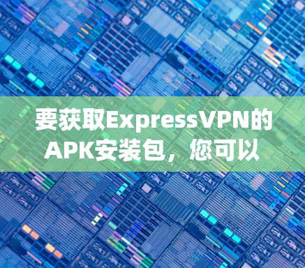 要获取ExpressVPN的APK安装包,您可以按照以下步骤操作 要获取ExpressVPN的APK安装包,您可以按照以下步骤操作