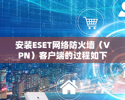 安装ESET网络防火墙（VPN）客户端的过程如下