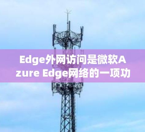 Edge外网访问是微软Azure Edge网络的一项功能,允许企业在边缘设备上直接处理数据,而无需依赖云端。这对于需要实时处理和控制敏感数据的场景非常有用。以下是对Edge外网访问的详细分析和总结 Edge外网访问是微软Azure Edge网络的一项功能,允许企业在边缘设备上直接处理数据,而无需依赖云端。这对于需要实时处理和控制敏感数据的场景非常有用。以下是对Edge外网访问的详细分析和总结