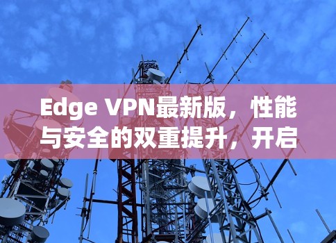 Edge VPN最新版,性能与安全的双重提升,开启5G时代的智能网络新篇章! Edge VPN最新版,性能与安全的双重提升,开启5G时代的智能网络新篇章!
