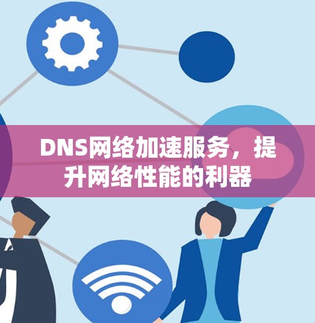 DNS网络加速服务,提升网络性能的利器 DNS网络加速服务,提升网络性能的利器