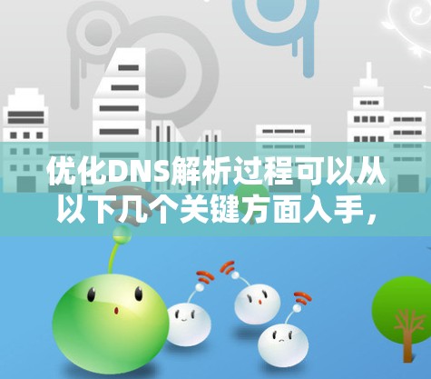 优化DNS解析过程可以从以下几个关键方面入手,以提升效率和性能 优化DNS解析过程可以从以下几个关键方面入手,以提升效率和性能