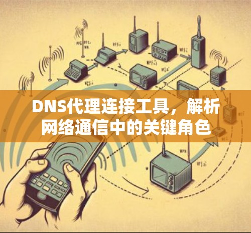 DNS代理连接工具,解析网络通信中的关键角色 DNS代理连接工具,解析网络通信中的关键角色