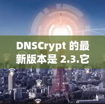 DNSCrypt 的最新版本是 2.3.它带来了几个重要的改进和新功能 DNSCrypt 的最新版本是 2.3.它带来了几个重要的改进和新功能