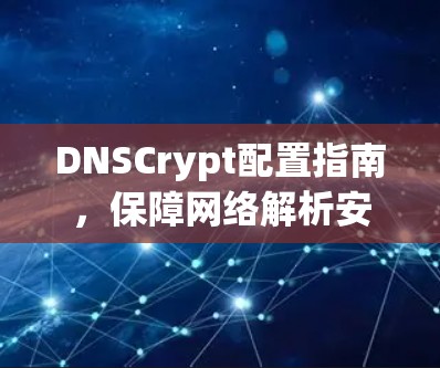 DNSCrypt配置指南,保障网络解析安全与高效 DNSCrypt配置指南,保障网络解析安全与高效