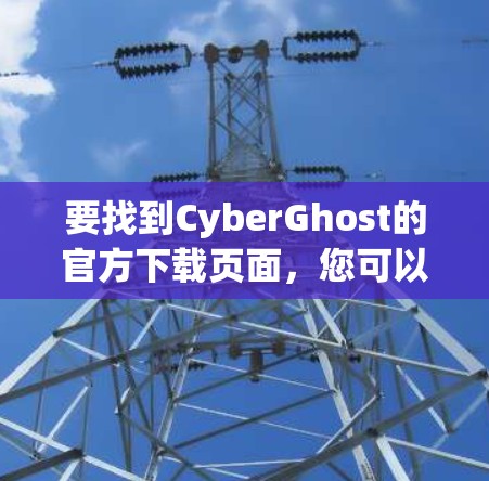 要找到CyberGhost的官方下载页面,您可以按照以下步骤操作 要找到CyberGhost的官方下载页面,您可以按照以下步骤操作