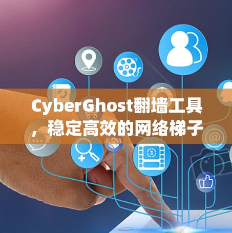 CyberGhost翻墙工具,稳定高效的网络梯子推荐 CyberGhost翻墙工具,稳定高效的网络梯子推荐