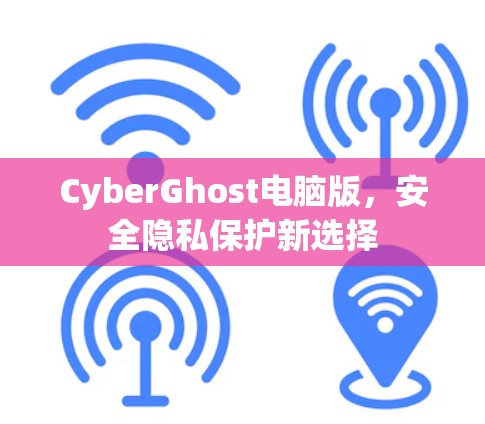 CyberGhost电脑版,安全隐私保护新选择 CyberGhost电脑版,安全隐私保护新选择