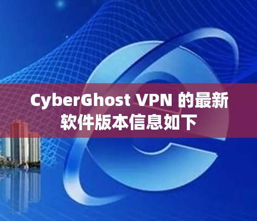 CyberGhost VPN 的最新软件版本信息如下 CyberGhost VPN 的最新软件版本信息如下