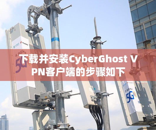 下载并安装CyberGhost VPN客户端的步骤如下