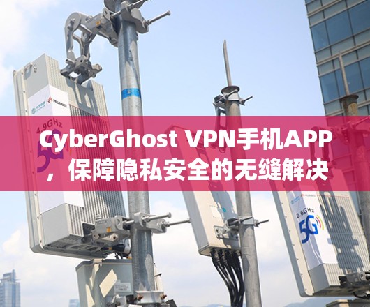CyberGhost VPN手机APP,保障隐私安全的无缝解决方案 CyberGhost VPN手机APP,保障隐私安全的无缝解决方案