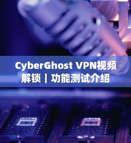 CyberGhost VPN视频解锁|功能测试介绍 CyberGhost VPN视频解锁|功能测试介绍