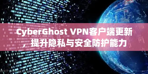 CyberGhost VPN客户端更新,提升隐私与安全防护能力 CyberGhost VPN客户端更新,提升隐私与安全防护能力