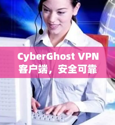 CyberGhost VPN客户端,安全可靠的网络隐私解决方案 CyberGhost VPN客户端,安全可靠的网络隐私解决方案