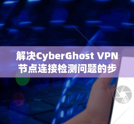 解决CyberGhost VPN节点连接检测问题的步骤如下 解决CyberGhost VPN节点连接检测问题的步骤如下