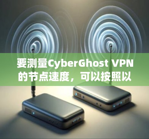 要测量CyberGhost VPN的节点速度,可以按照以下步骤进行 要测量CyberGhost VPN的节点速度,可以按照以下步骤进行