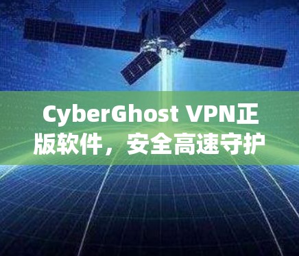 CyberGhost VPN正版软件,安全高速守护 CyberGhost VPN正版软件,安全高速守护