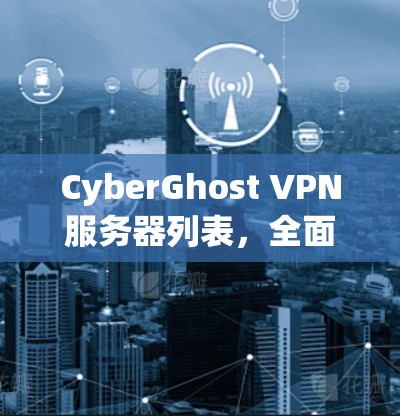 CyberGhost VPN服务器列表,全面解析全球数据中心位置 CyberGhost VPN服务器列表,全面解析全球数据中心位置