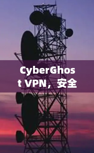 CyberGhost VPN，安全隐私保护的高效解决方案