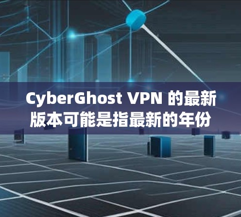 CyberGhost VPN 的最新版本可能是指最新的年份版本,而不是2026年。CyberGhost VPN 是一个知名的 VPN 服务提供商,每年都会发布新的版本来改进功能和性能 CyberGhost VPN 的最新版本可能是指最新的年份版本,而不是2026年。CyberGhost VPN 是一个知名的 VPN 服务提供商,每年都会发布新的版本来改进功能和性能