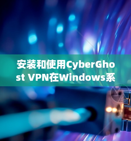 安装和使用CyberGhost VPN在Windows系统上的步骤如下 安装和使用CyberGhost VPN在Windows系统上的步骤如下