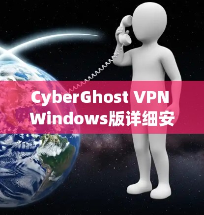 CyberGhost VPN Windows版详细安装与使用指南 CyberGhost VPN Windows版详细安装与使用指南