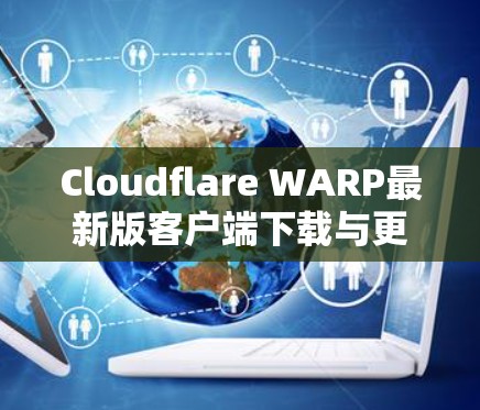 Cloudflare WARP最新版客户端下载与更新说明 Cloudflare WARP最新版客户端下载与更新说明