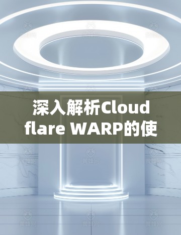 深入解析Cloudflare WARP的使用方法 深入解析Cloudflare WARP的使用方法