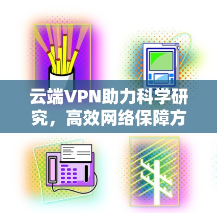 云端VPN助力科学研究,高效网络保障方案 云端VPN助力科学研究,高效网络保障方案