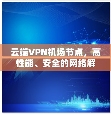 云端VPN机场节点,高性能、安全的网络解决方案 云端VPN机场节点,高性能、安全的网络解决方案