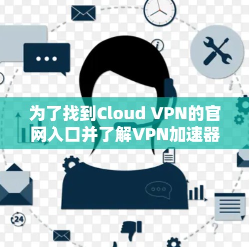 为了找到Cloud VPN的官网入口并了解VPN加速器服务,请按照以下步骤操作 为了找到Cloud VPN的官网入口并了解VPN加速器服务,请按照以下步骤操作